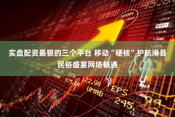 实盘配资最狠的三个平台 移动“硬核”护航滑县民俗盛宴网络畅通
