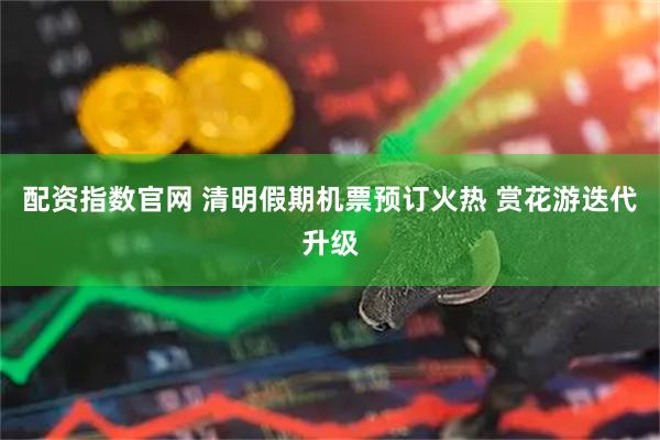 配资指数官网 清明假期机票预订火热 赏花游迭代升级