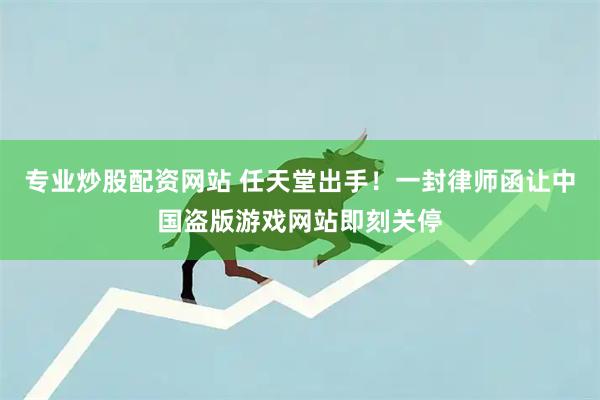 专业炒股配资网站 任天堂出手！一封律师函让中国盗版游戏网站即刻关停