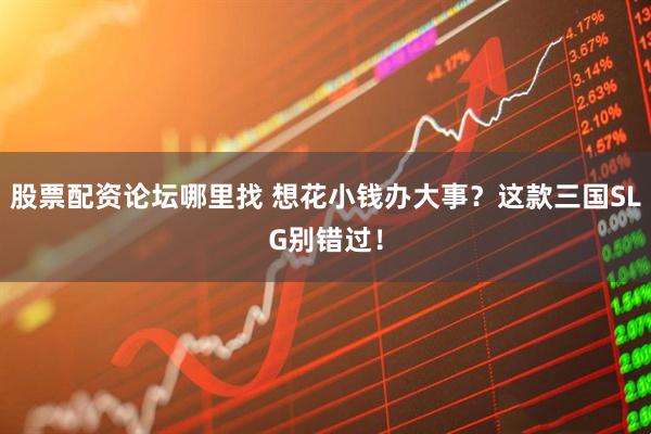 股票配资论坛哪里找 想花小钱办大事？这款三国SLG别错过！