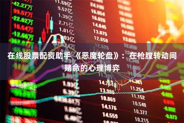 在线股票配资助手 《恶魔轮盘》：在枪膛转动间赌命的心理博弈
