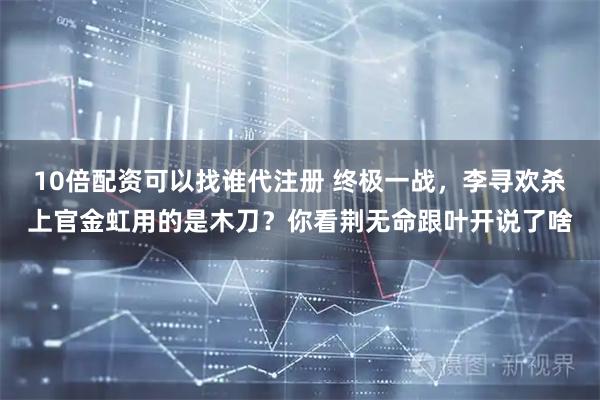 10倍配资可以找谁代注册 终极一战，李寻欢杀上官金虹用的是木刀？你看荆无命跟叶开说了啥
