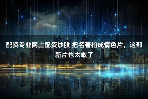 配资专业网上配资炒股 把名著拍成情色片，这部新片也太敢了