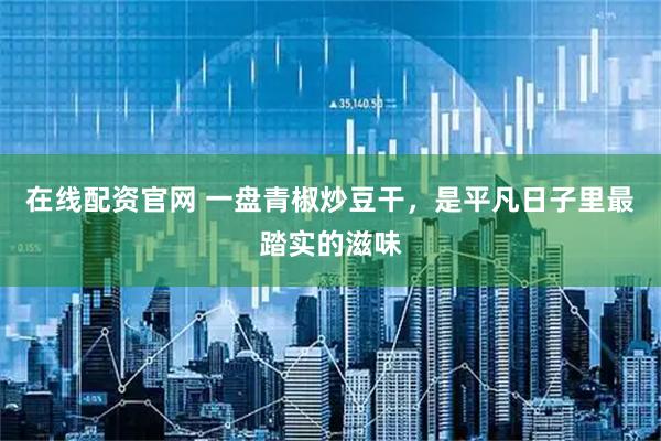 在线配资官网 一盘青椒炒豆干，是平凡日子里最踏实的滋味