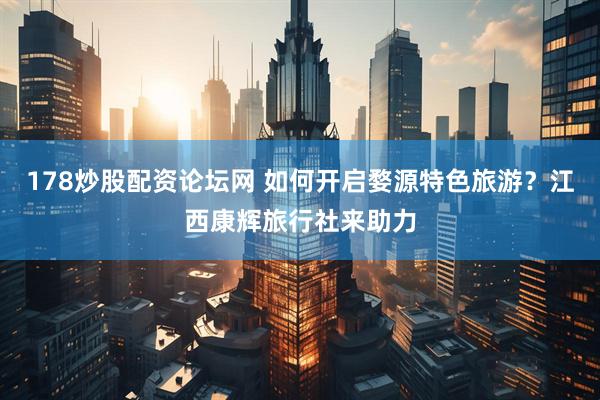 178炒股配资论坛网 如何开启婺源特色旅游？江西康辉旅行社来助力