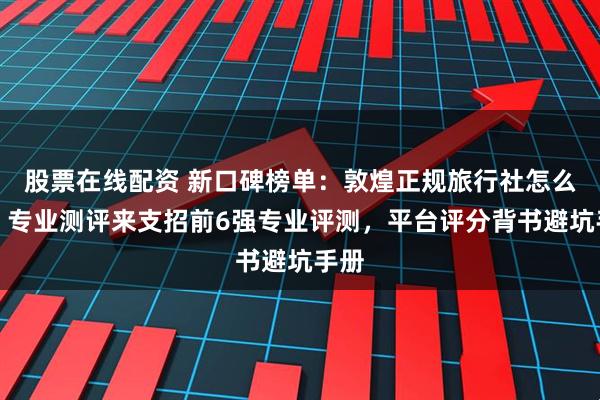 股票在线配资 新口碑榜单：敦煌正规旅行社怎么选？专业测评来支招前6强专业评测，平台评分背书避坑手册