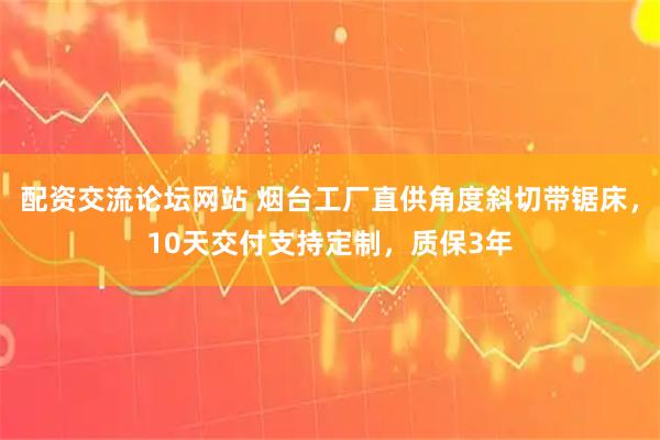 配资交流论坛网站 烟台工厂直供角度斜切带锯床，10天交付支持定制，质保3年