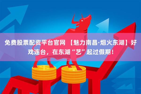 免费股票配资平台官网 【魅力南昌·烟火东湖】好戏连台，在东湖“艺”起过假期！