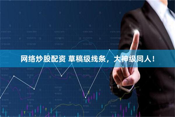 网络炒股配资 草稿级线条，大神级同人！