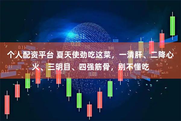 个人配资平台 夏天使劲吃这菜，一清肝、二降心火、三明目、四强筋骨，别不懂吃